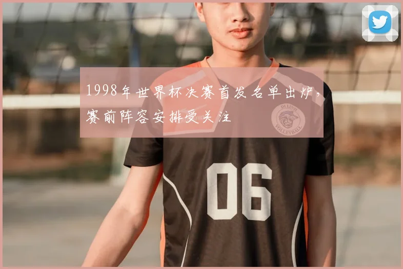 1998年世界杯决赛首发名单出炉，赛前阵容安排受关注