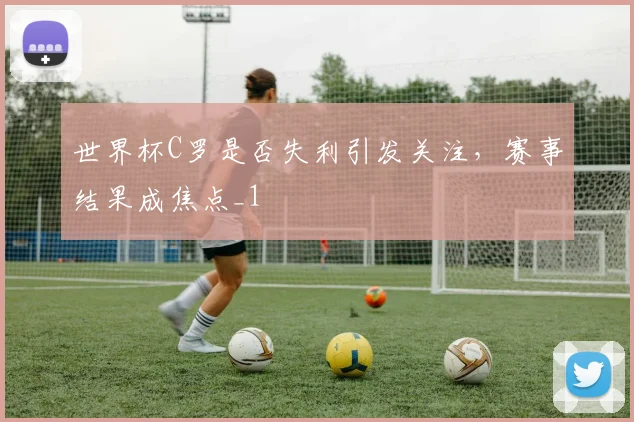 世界杯C罗是否失利引发关注,赛事结果成焦点_1