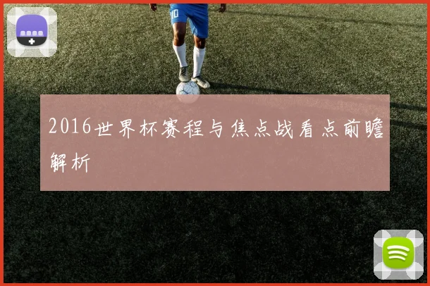 2016世界杯赛程与焦点战看点前瞻解析