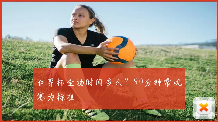 世界杯全场时间多久?90分钟常规赛为标准