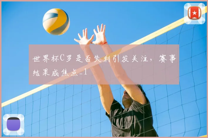 世界杯C罗是否失利引发关注，赛事结果成焦点_1