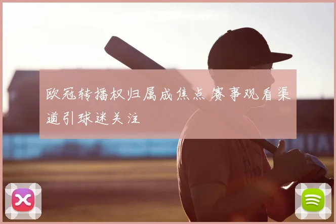 欧冠转播权归属成焦点 赛事观看渠道引球迷关注