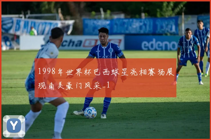1998年世界杯巴西球星亮相赛场展现南美豪门风采_1