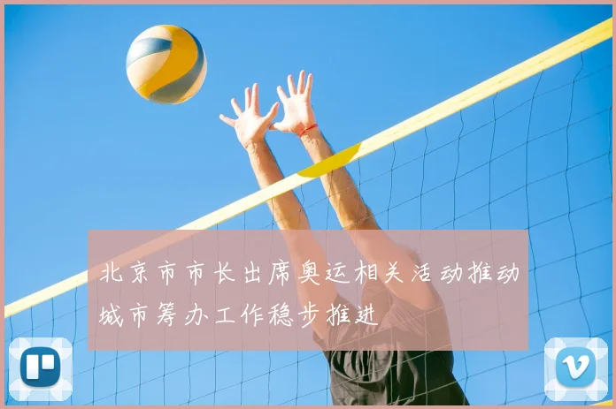 北京市市长出席奥运相关活动推动城市筹办工作稳步推进