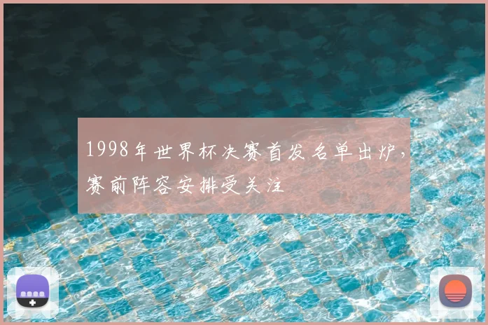 1998年世界杯决赛首发名单出炉,赛前阵容安排受关注