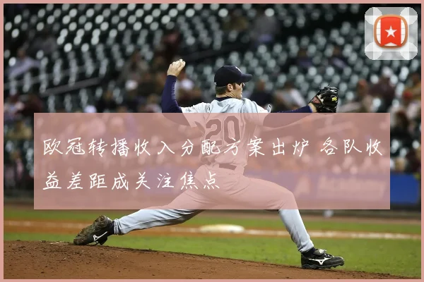 欧冠转播收入分配方案出炉 各队收益差距成关注焦点