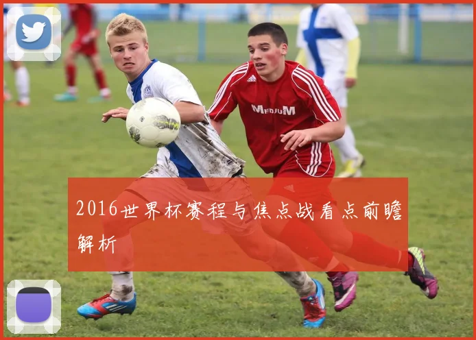 2016世界杯赛程与焦点战看点前瞻解析