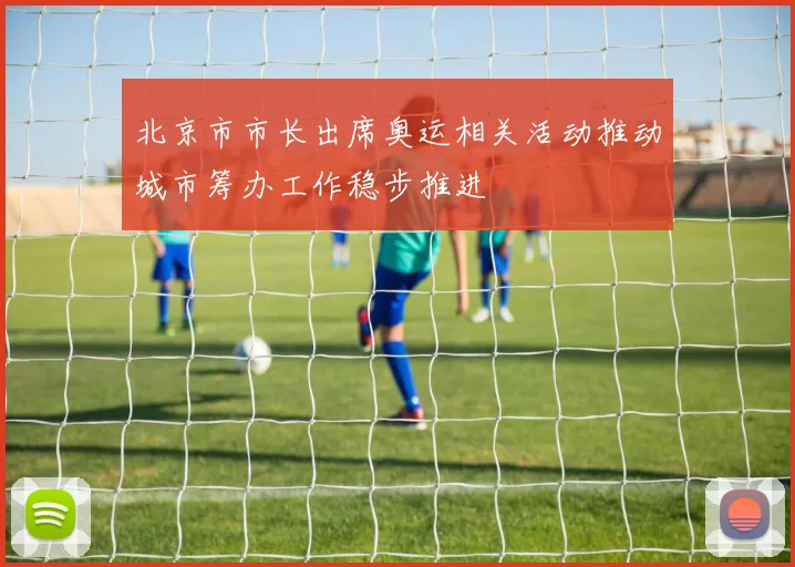 北京市市长出席奥运相关活动推动城市筹办工作稳步推进